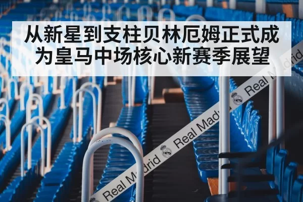 从新星到支柱贝林厄姆正式成为皇马中场核心新赛季展望