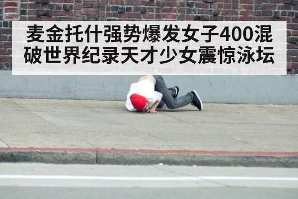 麦金托什强势爆发女子400混破世界纪录天才少女震惊泳坛