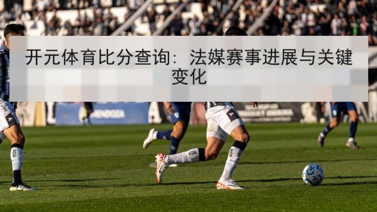 开元体育比分查询: 法媒赛事进展与关键变化