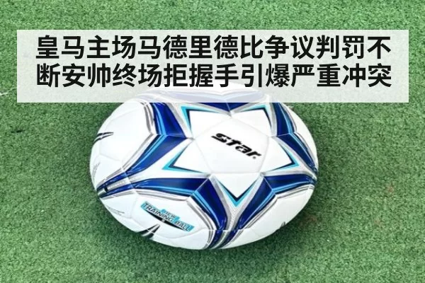 皇马主场马德里德比争议判罚不断安帅终场拒握手引爆严重冲突
