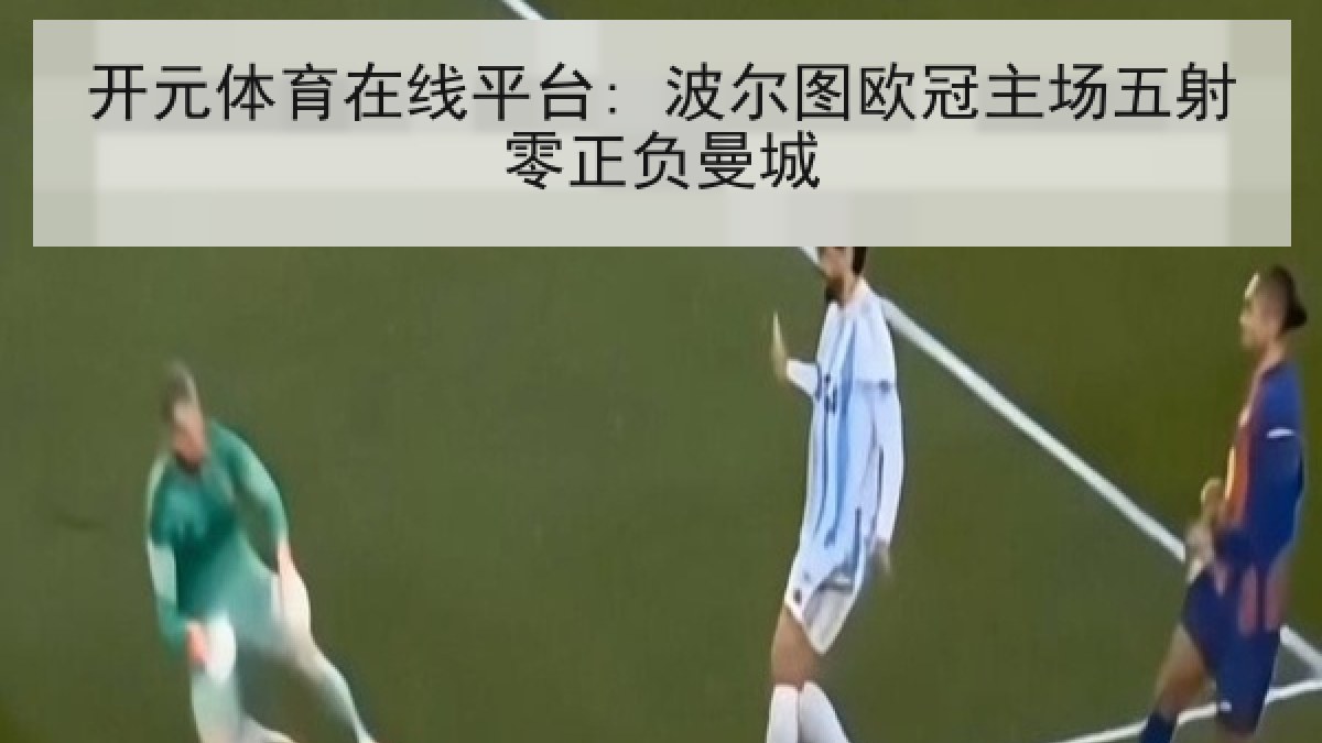 开元体育在线平台: 波尔图欧冠主场五射零正负曼城 开元体育在线平台: 波尔图欧冠主场五射零正负曼城