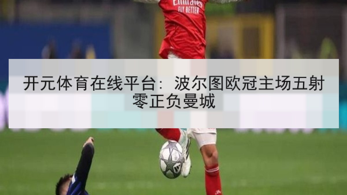 开元体育在线平台: 波尔图欧冠主场五射零正负曼城