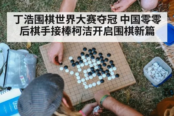 丁浩围棋世界大赛夺冠 中国零零后棋手接棒柯洁开启围棋新篇